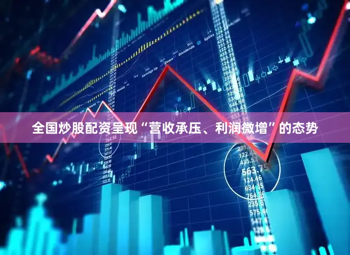 全国炒股配资呈现“营收承压、利润微增”的态势