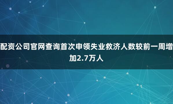 配资公司官网查询首次申领失业救济人数较前一周增加2.7万人