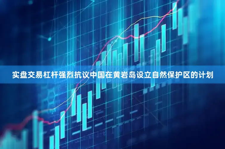 实盘交易杠杆强烈抗议中国在黄岩岛设立自然保护区的计划